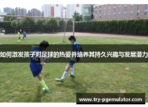 如何激发孩子对足球的热爱并培养其持久兴趣与发展潜力