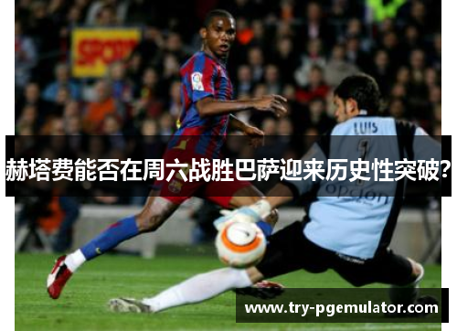 赫塔费能否在周六战胜巴萨迎来历史性突破？