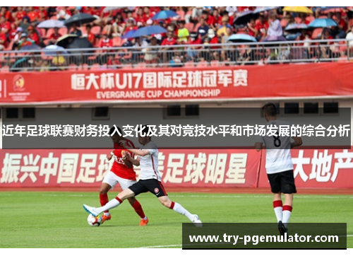 近年足球联赛财务投入变化及其对竞技水平和市场发展的综合分析