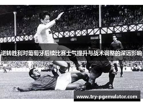 逆转胜利对葡萄牙后续比赛士气提升与战术调整的深远影响