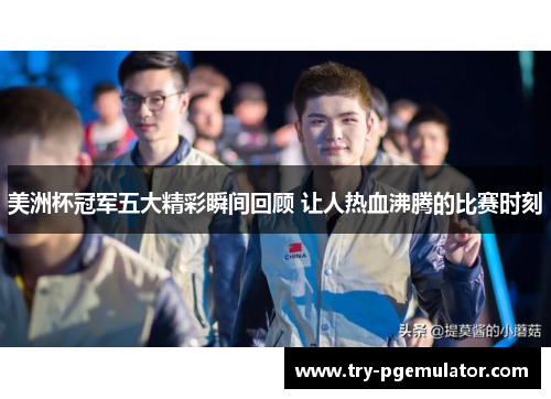 美洲杯冠军五大精彩瞬间回顾 让人热血沸腾的比赛时刻