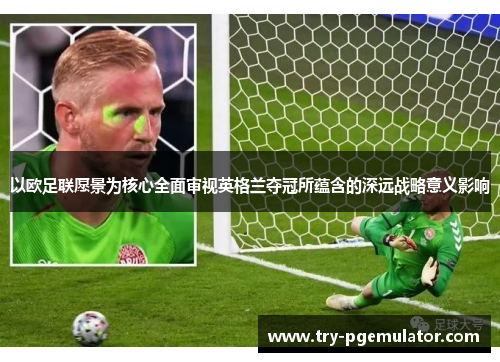 以欧足联愿景为核心全面审视英格兰夺冠所蕴含的深远战略意义影响