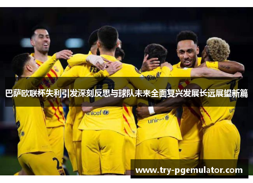 巴萨欧联杯失利引发深刻反思与球队未来全面复兴发展长远展望新篇