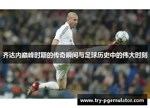 齐达内巅峰时期的传奇瞬间与足球历史中的伟大时刻