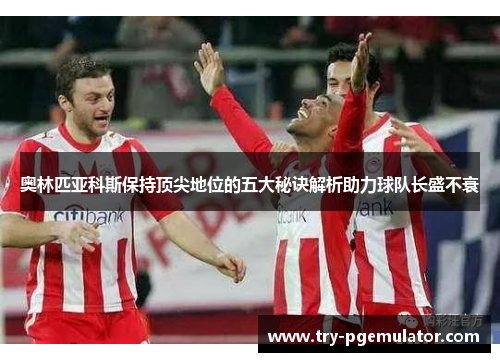 奥林匹亚科斯保持顶尖地位的五大秘诀解析助力球队长盛不衰