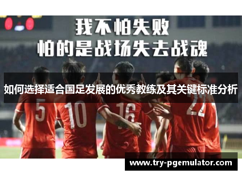 如何选择适合国足发展的优秀教练及其关键标准分析