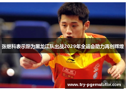 张继科表示愿为黑龙江队出战2029年全运会助力再创辉煌 张继科表示愿为黑龙江队出战2029年全运会助力再创辉煌