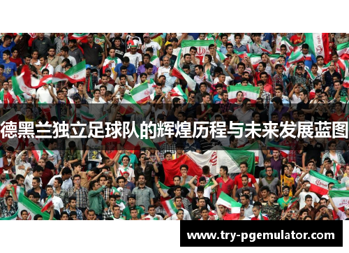 德黑兰独立足球队的辉煌历程与未来发展蓝图