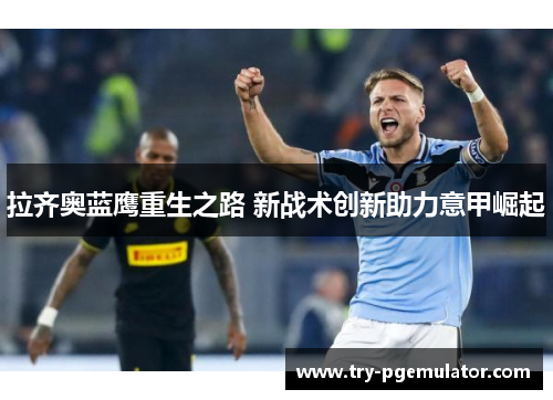 拉齐奥蓝鹰重生之路 新战术创新助力意甲崛起