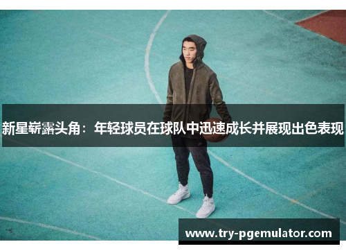 新星崭露头角：年轻球员在球队中迅速成长并展现出色表现
