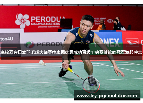 李梓嘉在日本羽毛球大师赛中表现优异成功晋级半决赛继续向冠军发起冲击