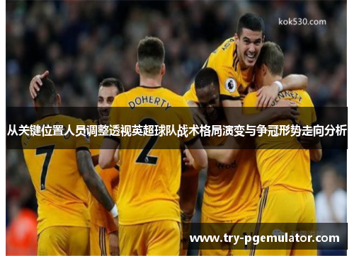 从关键位置人员调整透视英超球队战术格局演变与争冠形势走向分析 从关键位置人员调整透视英超球队战术格局演变与争冠形势走向分析