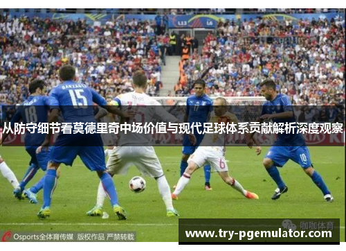 从防守细节看莫德里奇中场价值与现代足球体系贡献解析深度观察 从防守细节看莫德里奇中场价值与现代足球体系贡献解析深度观察