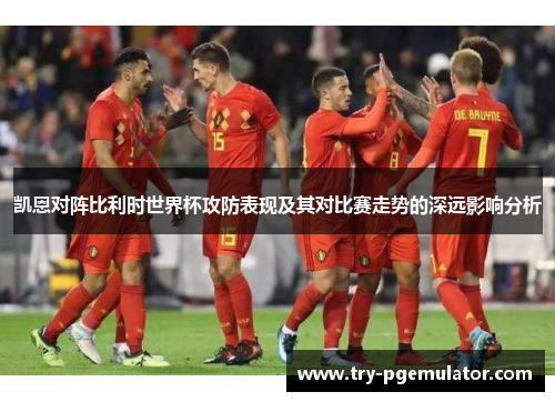凯恩对阵比利时世界杯攻防表现及其对比赛走势的深远影响分析 凯恩对阵比利时世界杯攻防表现及其对比赛走势的深远影响分析