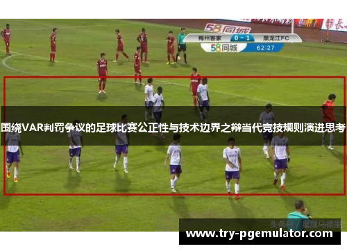 围绕VAR判罚争议的足球比赛公正性与技术边界之辩当代竞技规则演进思考