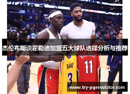 杰伦布朗谈霍勒迪加盟五大球队选择分析与推荐