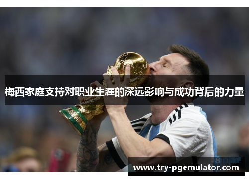 梅西家庭支持对职业生涯的深远影响与成功背后的力量