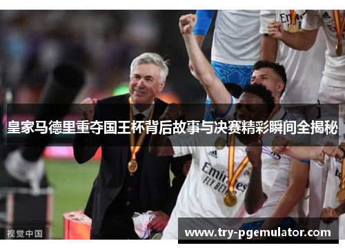 皇家马德里重夺国王杯背后故事与决赛精彩瞬间全揭秘 皇家马德里重夺国王杯背后故事与决赛精彩瞬间全揭秘
