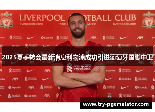 2025夏季转会最新消息利物浦成功引进葡萄牙国脚中卫 2025夏季转会最新消息利物浦成功引进葡萄牙国脚中卫