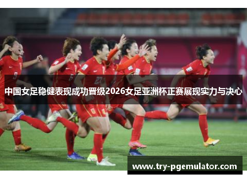 中国女足稳健表现成功晋级2026女足亚洲杯正赛展现实力与决心
