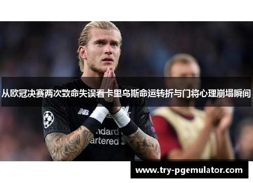 从欧冠决赛两次致命失误看卡里乌斯命运转折与门将心理崩塌瞬间 从欧冠决赛两次致命失误看卡里乌斯命运转折与门将心理崩塌瞬间