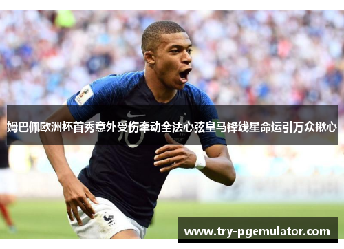 姆巴佩欧洲杯首秀意外受伤牵动全法心弦皇马锋线星命运引万众揪心 姆巴佩欧洲杯首秀意外受伤牵动全法心弦皇马锋线星命运引万众揪心