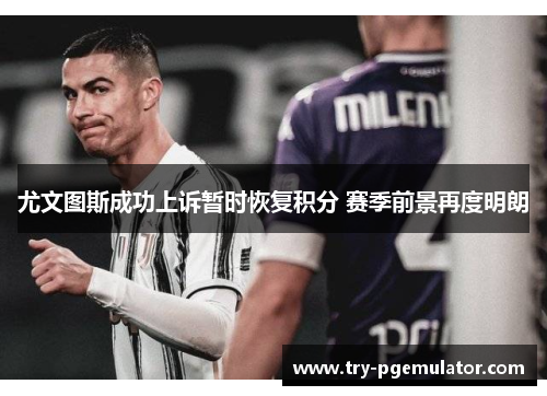 尤文图斯成功上诉暂时恢复积分 赛季前景再度明朗