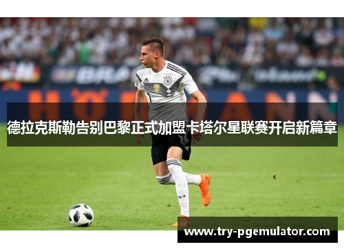 德拉克斯勒告别巴黎正式加盟卡塔尔星联赛开启新篇章 德拉克斯勒告别巴黎正式加盟卡塔尔星联赛开启新篇章