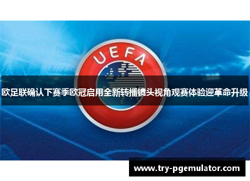 欧足联确认下赛季欧冠启用全新转播镜头视角观赛体验迎革命升级 欧足联确认下赛季欧冠启用全新转播镜头视角观赛体验迎革命升级