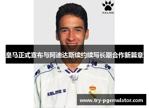 皇马正式宣布与阿迪达斯续约续写长期合作新篇章 皇马正式宣布与阿迪达斯续约续写长期合作新篇章