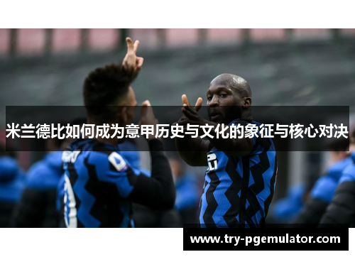 米兰德比如何成为意甲历史与文化的象征与核心对决 米兰德比如何成为意甲历史与文化的象征与核心对决
