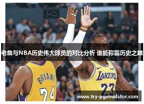 老詹与NBA历史伟大球员的对比分析 谁能称霸历史之巅 老詹与NBA历史伟大球员的对比分析 谁能称霸历史之巅