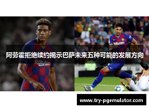 阿劳霍拒绝续约揭示巴萨未来五种可能的发展方向 阿劳霍拒绝续约揭示巴萨未来五种可能的发展方向
