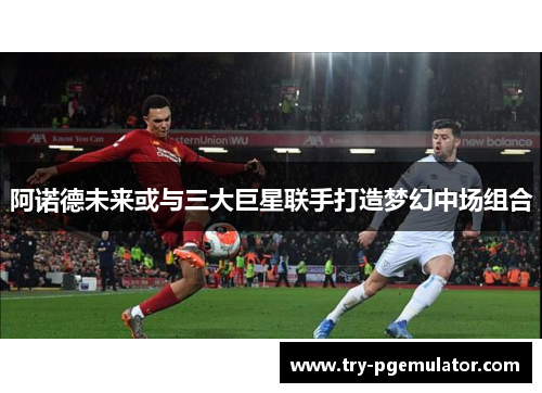 阿诺德未来或与三大巨星联手打造梦幻中场组合 阿诺德未来或与三大巨星联手打造梦幻中场组合