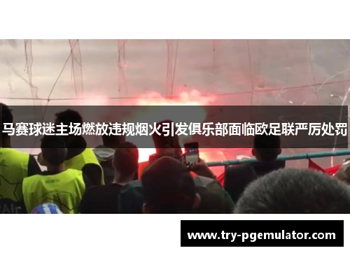 马赛球迷主场燃放违规烟火引发俱乐部面临欧足联严厉处罚 马赛球迷主场燃放违规烟火引发俱乐部面临欧足联严厉处罚
