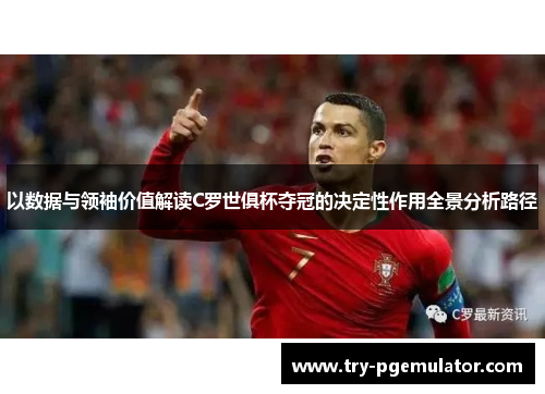 以数据与领袖价值解读C罗世俱杯夺冠的决定性作用全景分析路径