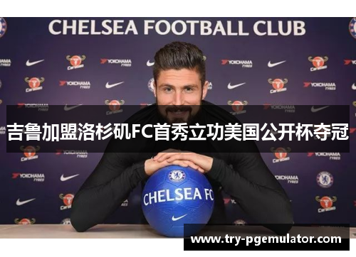 吉鲁加盟洛杉矶FC首秀立功美国公开杯夺冠