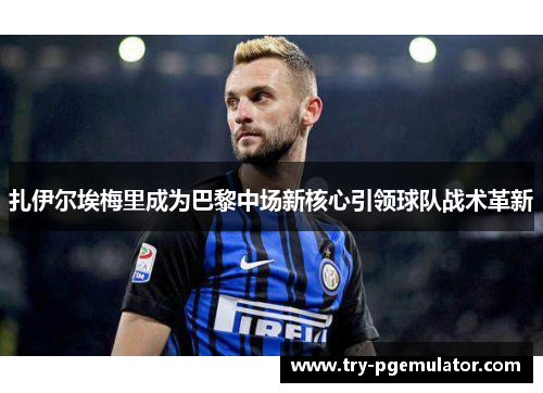 扎伊尔埃梅里成为巴黎中场新核心引领球队战术革新 扎伊尔埃梅里成为巴黎中场新核心引领球队战术革新