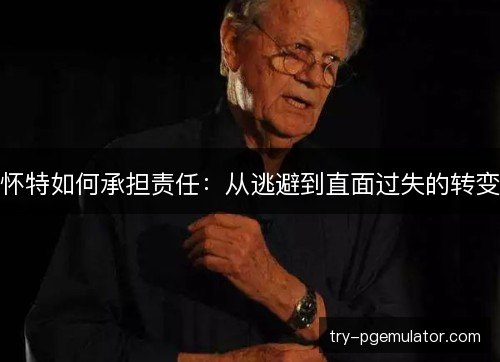 怀特如何承担责任：从逃避到直面过失的转变