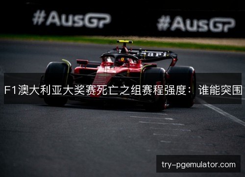 F1澳大利亚大奖赛死亡之组赛程强度：谁能突围