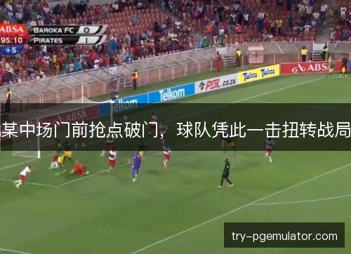 某中场门前抢点破门，球队凭此一击扭转战局